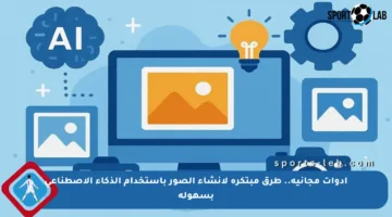 أدوات مجانية.. طرق مبتكرة لإنشاء الصور باستخدام الذكاء الاصطناعي بسهولة
